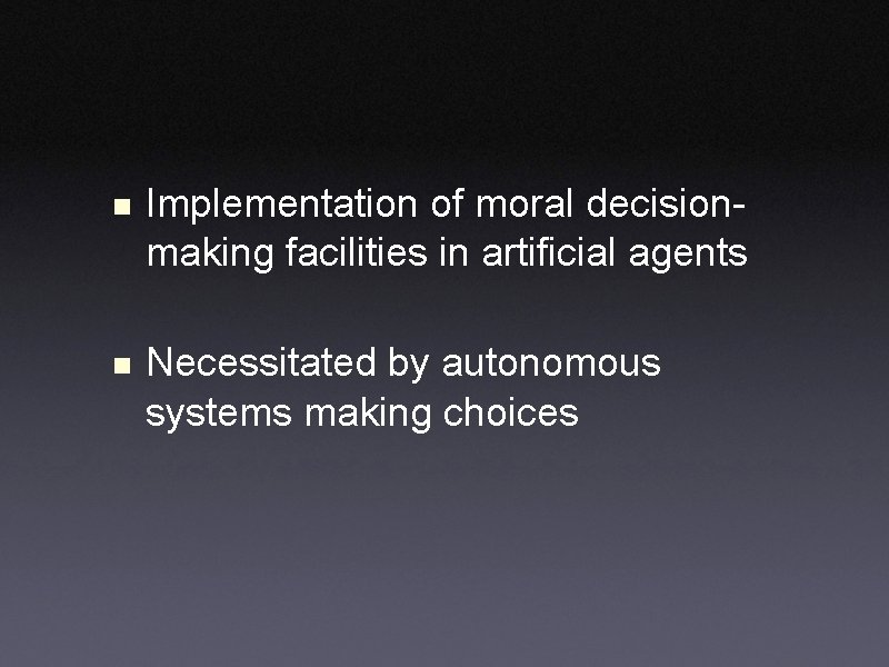 n Implementation of moral decisionmaking facilities in artificial agents n Necessitated by autonomous systems