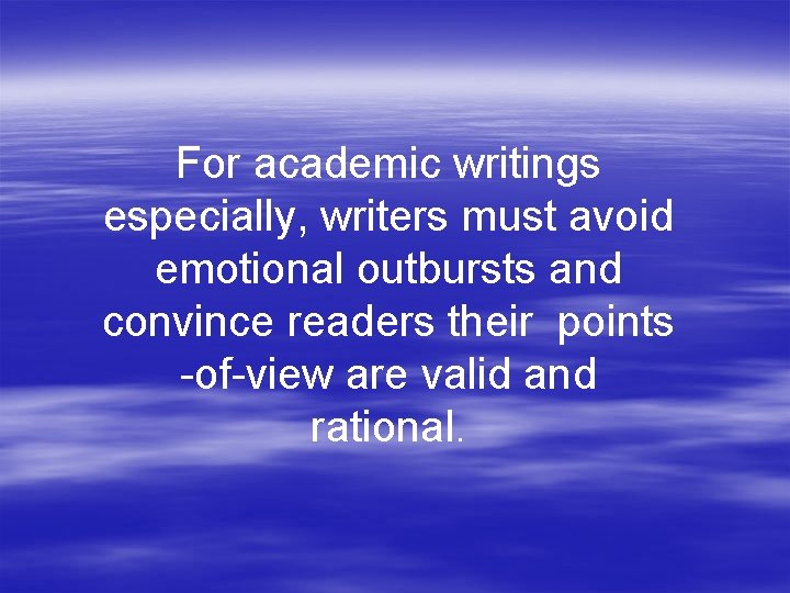 For academic writings especially, writers must avoid emotional outbursts and convince readers their points