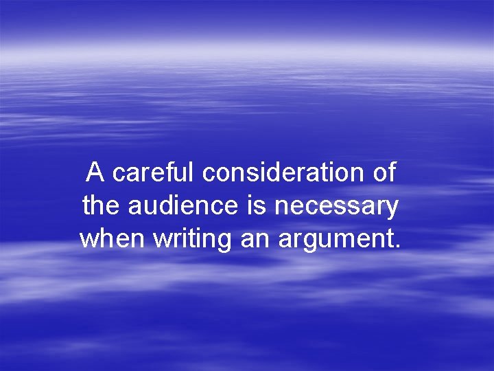 A careful consideration of the audience is necessary when writing an argument. 