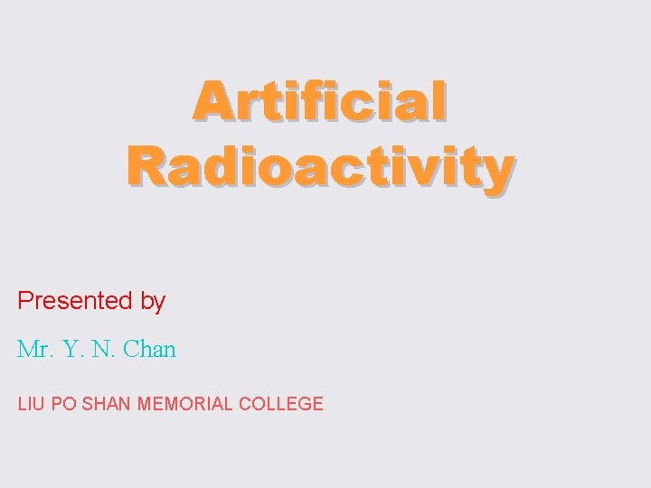 Artificial Radioactivity Presented by Mr. Y. N. Chan LIU PO SHAN MEMORIAL COLLEGE 