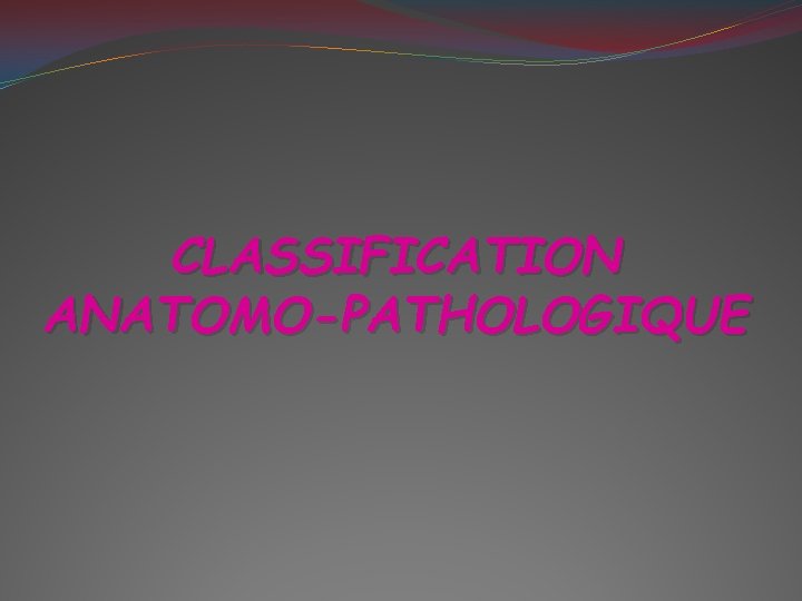 CLASSIFICATION ANATOMO-PATHOLOGIQUE 