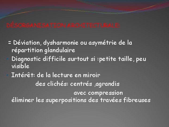 DÉSORGANISATION ARCHITECTURALE: = Déviation, dysharmonie ou asymétrie de la répartition glandulaire • Diagnostic difficile
