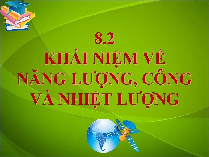 8. 2 KHÁI NIỆM VỀ NĂNG LƯỢNG, CÔNG VÀ NHIỆT LƯỢNG 