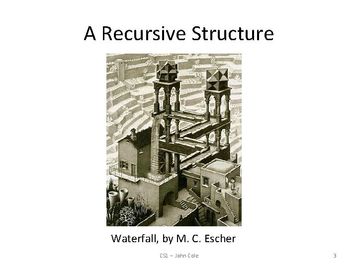 A Recursive Structure Waterfall, by M. C. Escher CS 1 -- John Cole 3