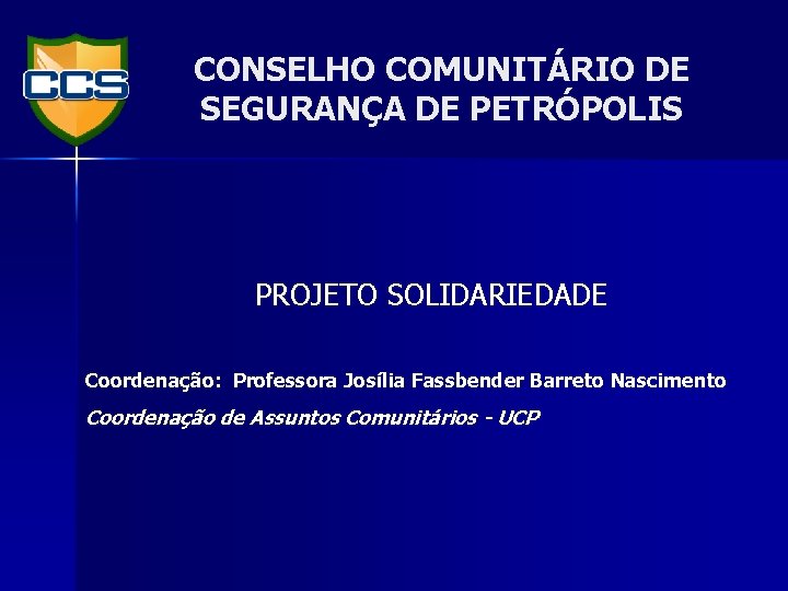 CONSELHO COMUNITÁRIO DE SEGURANÇA DE PETRÓPOLIS PROJETO SOLIDARIEDADE Coordenação: Professora Josília Fassbender Barreto Nascimento