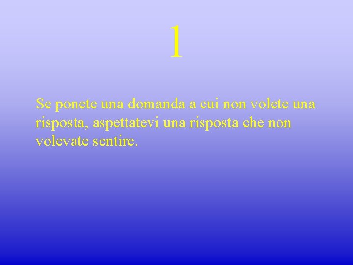 1 Se ponete una domanda a cui non volete una risposta, aspettatevi una risposta