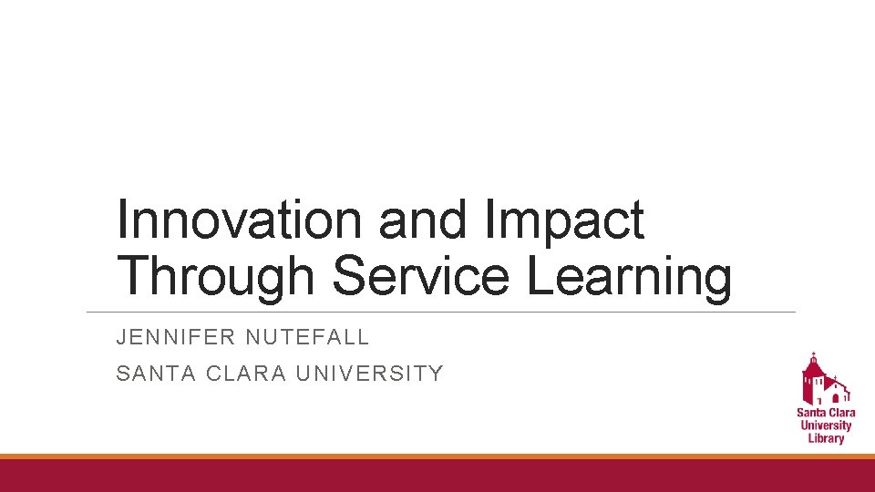 Innovation and Impact Through Service Learning JENNIFER NUTEFALL SANTA CLARA UNIVERSITY 