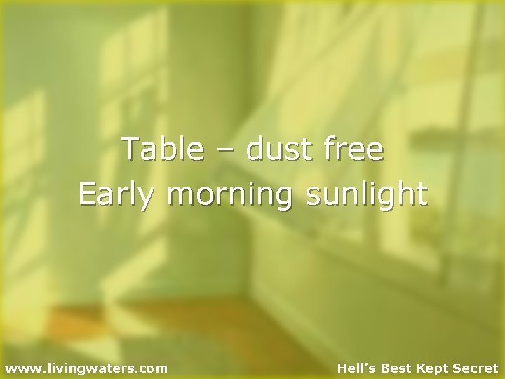 Table – dust free Early morning sunlight www. livingwaters. com Hell’s Best Kept Secret