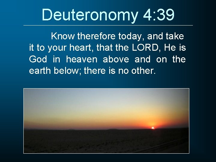 Deuteronomy 4: 39 Know therefore today, and take it to your heart, that the