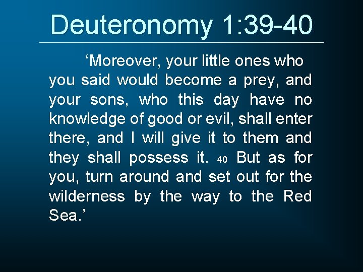 Deuteronomy 1: 39 -40 ‘Moreover, your little ones who you said would become a