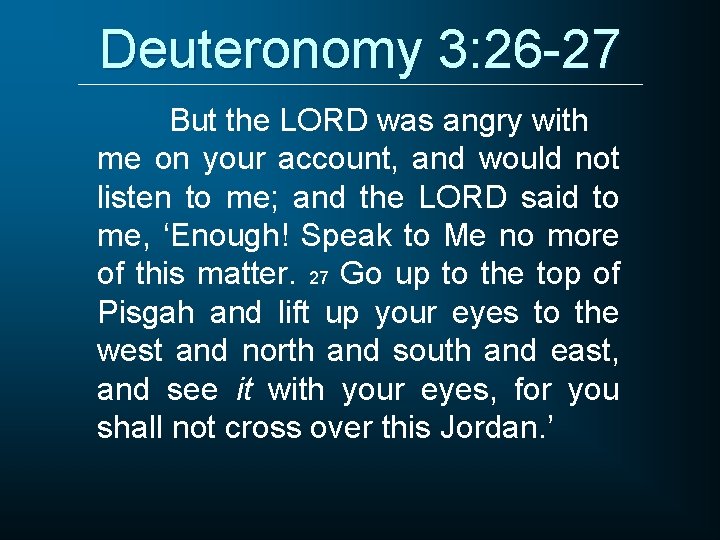 Deuteronomy 3: 26 -27 But the LORD was angry with me on your account,