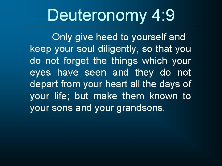 Deuteronomy 4: 9 Only give heed to yourself and keep your soul diligently, so