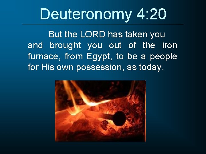 Deuteronomy 4: 20 But the LORD has taken you and brought you out of