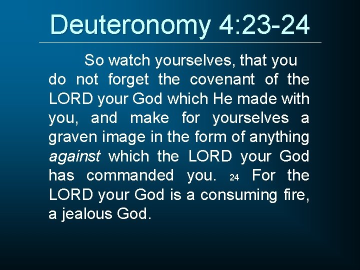 Deuteronomy 4: 23 -24 So watch yourselves, that you do not forget the covenant