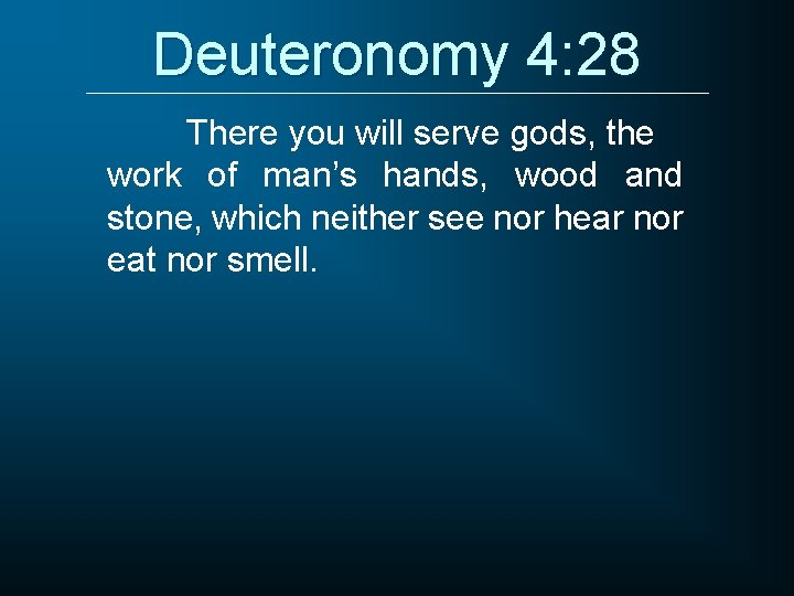 Deuteronomy 4: 28 There you will serve gods, the work of man’s hands, wood