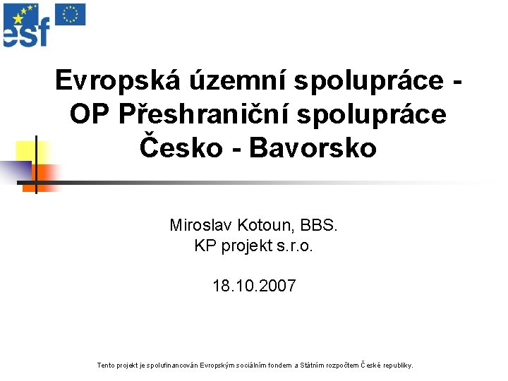 Evropská územní spolupráce OP Přeshraniční spolupráce Česko - Bavorsko Miroslav Kotoun, BBS. KP projekt