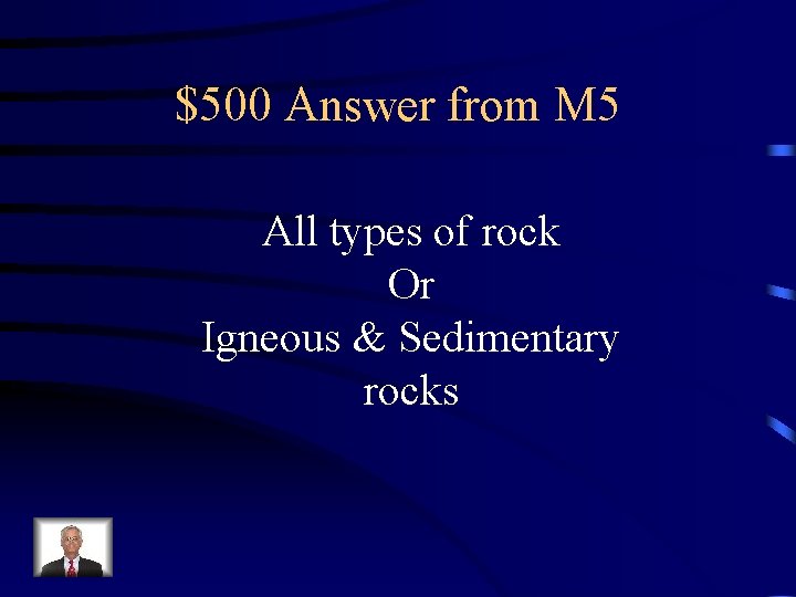 $500 Answer from M 5 All types of rock Or Igneous & Sedimentary rocks