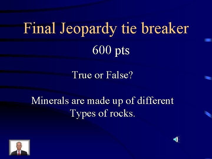 Final Jeopardy tie breaker 600 pts True or False? Minerals are made up of