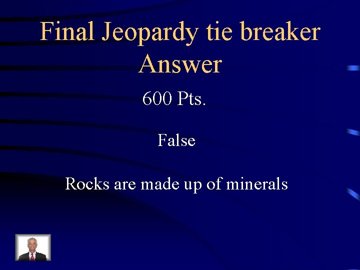Final Jeopardy tie breaker Answer 600 Pts. False Rocks are made up of minerals