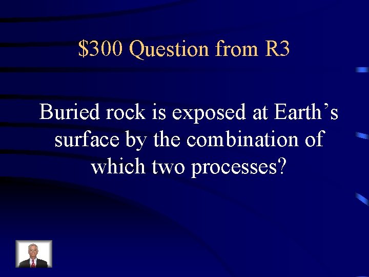 $300 Question from R 3 Buried rock is exposed at Earth’s surface by the