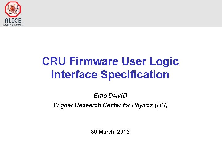 CRU Firmware User Logic Interface Specification Erno DAVID Wigner Research Center for Physics (HU) CRU Firmware User Logic Interface Specification Erno DAVID Wigner Research Center for Physics (HU)
