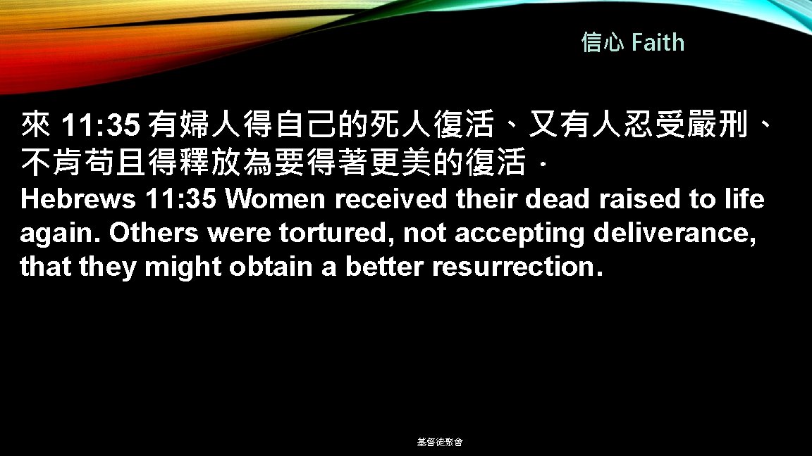 信心 Faith 來 11: 35 有婦人得自己的死人復活、又有人忍受嚴刑、 不肯苟且得釋放為要得著更美的復活． Hebrews 11: 35 Women received their dead