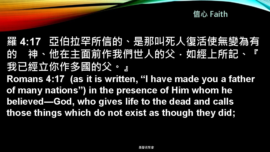 信心 Faith 羅 4: 17 亞伯拉罕所信的、是那叫死人復活使無變為有 的 神、他在主面前作我們世人的父．如經上所記、『 我已經立你作多國的父。』 Romans 4: 17 (as it