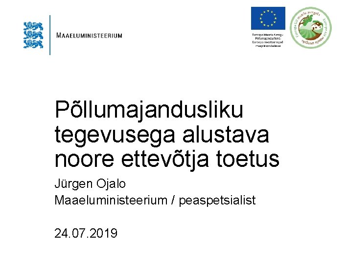 Põllumajandusliku tegevusega alustava noore ettevõtja toetus Jürgen Ojalo Maaeluministeerium / peaspetsialist 24. 07. 2019