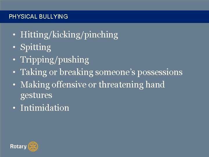 PHYSICAL BULLYING • • • Hitting/kicking/pinching Spitting Tripping/pushing Taking or breaking someone’s possessions Making