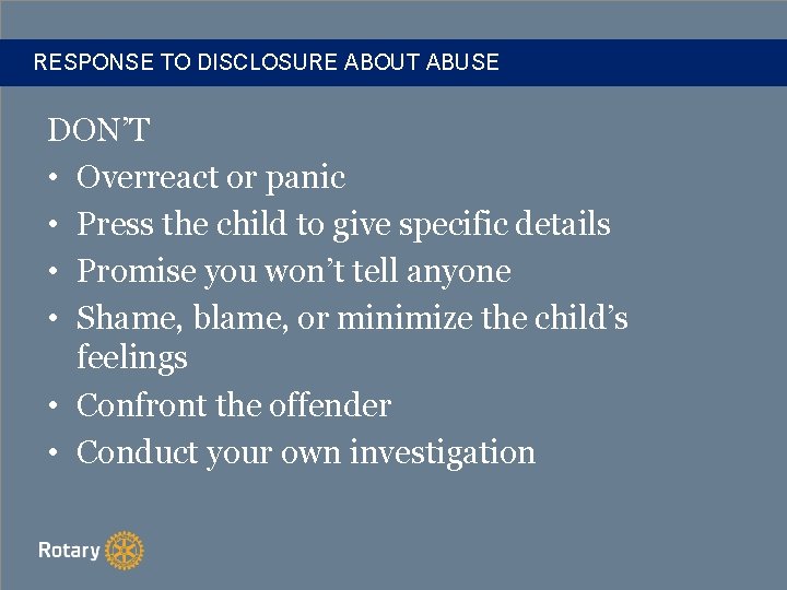 RESPONSE TO DISCLOSURE ABOUT ABUSE DON’T • Overreact or panic • Press the child