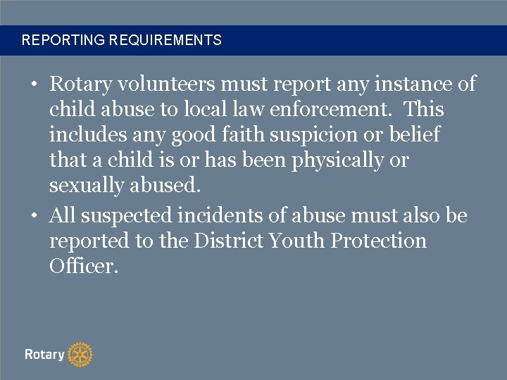 REPORTING REQUIREMENTS • Rotary volunteers must report any instance of child abuse to local