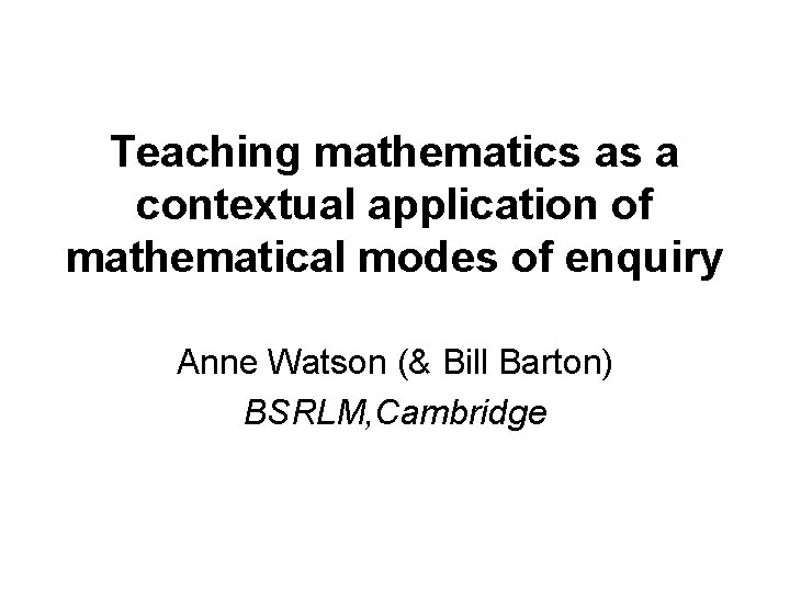 Teaching mathematics as a contextual application of mathematical modes of enquiry Anne Watson (&