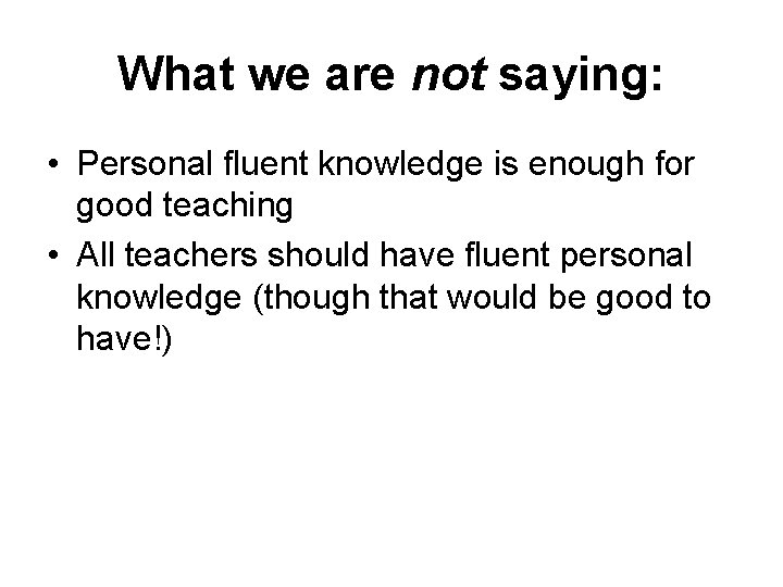 What we are not saying: • Personal fluent knowledge is enough for good teaching