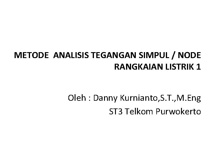 METODE ANALISIS TEGANGAN SIMPUL / NODE RANGKAIAN LISTRIK 1 Oleh : Danny Kurnianto, S.