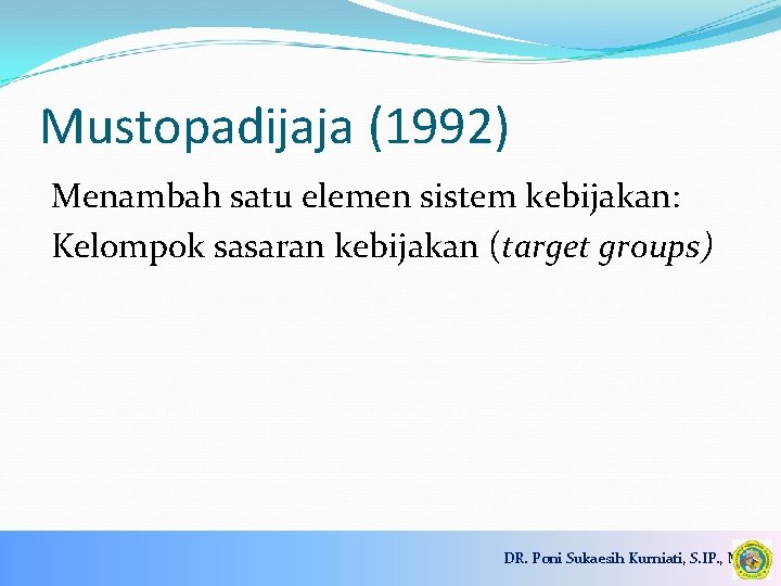 Mustopadijaja (1992) Menambah satu elemen sistem kebijakan: Kelompok sasaran kebijakan (target groups) DR. Poni