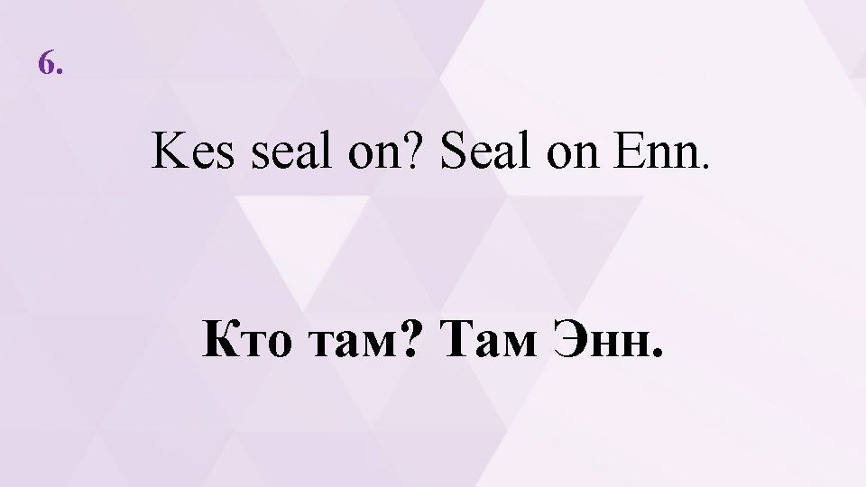 6. Kes seal on? Seal on Enn. Кто там? Там Энн. 