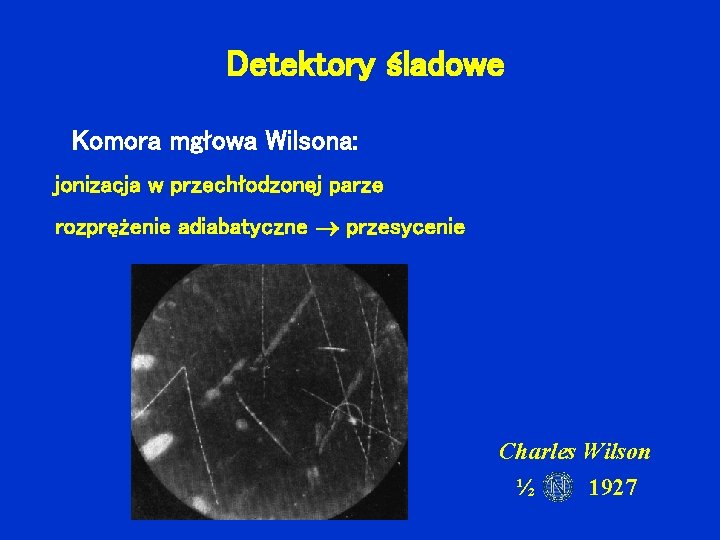 Detektory śladowe Komora mgłowa Wilsona: jonizacja w przechłodzonej parze rozprężenie adiabatyczne przesycenie Charles Wilson