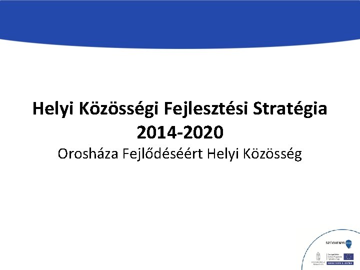 Helyi Közösségi Fejlesztési Stratégia 2014 -2020 Orosháza Fejlődéséért Helyi Közösség 