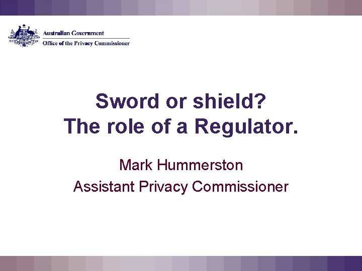 Sword or shield? The role of a Regulator. Mark Hummerston Assistant Privacy Commissioner 