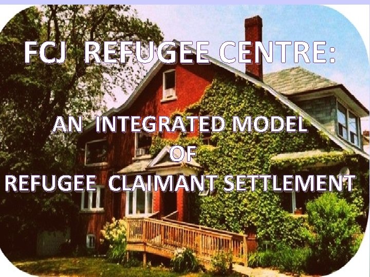 FCJ REFUGEE CENTRE: AN INTEGRATED MODEL OF REFUGEE CLAIMANT SETTLEMENT 