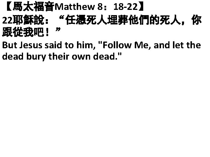 【馬太福音Matthew 8： 18 -22】 22耶穌說：“任憑死人埋葬他們的死人，你 跟從我吧！” But Jesus said to him, "Follow Me, and