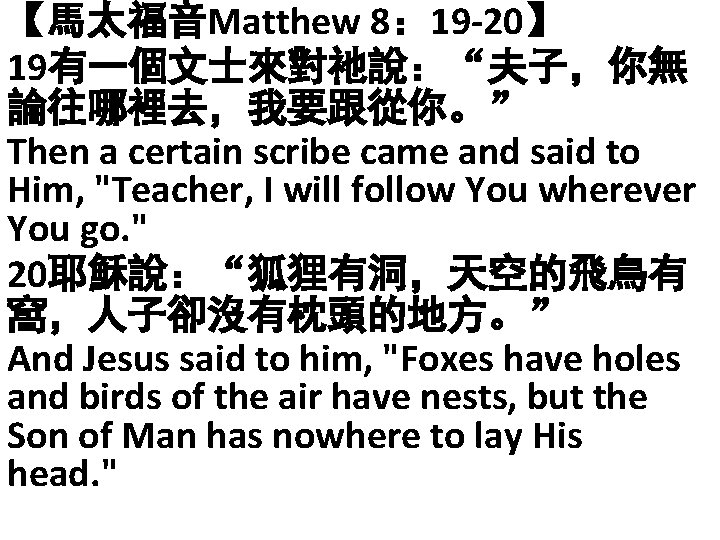 【馬太福音Matthew 8： 19 -20】 19有一個文士來對祂說：“夫子，你無 論往哪裡去，我要跟從你。” Then a certain scribe came and said to