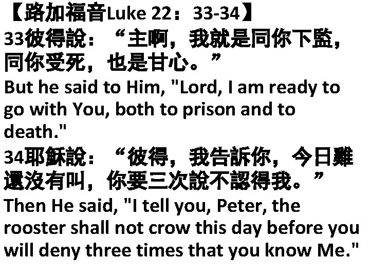 【路加福音Luke 22： 33 -34】 33彼得說：“主啊，我就是同你下監， 同你受死，也是甘心。” But he said to Him, "Lord, I am