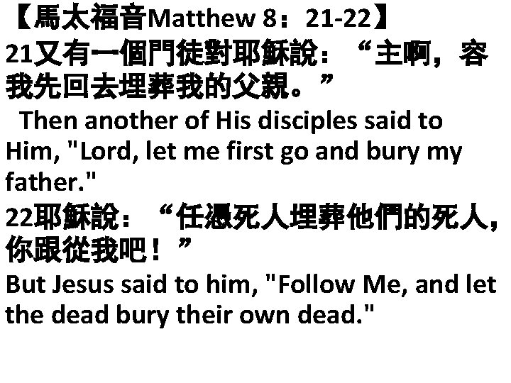 【馬太福音Matthew 8： 21 -22】 21又有一個門徒對耶穌說：“主啊，容 我先回去埋葬我的父親。” Then another of His disciples said to Him,