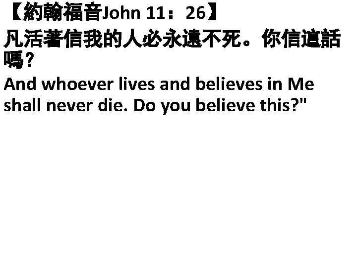 【約翰福音John 11： 26】 凡活著信我的人必永遠不死。你信這話 嗎？ And whoever lives and believes in Me shall never
