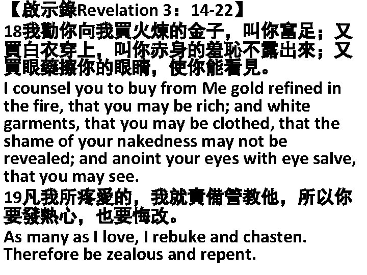 【啟示錄Revelation 3： 14 -22】 18我勸你向我買火煉的金子，叫你富足；又 買白衣穿上，叫你赤身的羞恥不露出來；又 買眼藥擦你的眼睛，使你能看見。 I counsel you to buy from Me