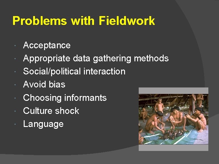 Problems with Fieldwork Acceptance Appropriate data gathering methods Social/political interaction Avoid bias Choosing informants Problems with Fieldwork Acceptance Appropriate data gathering methods Social/political interaction Avoid bias Choosing informants