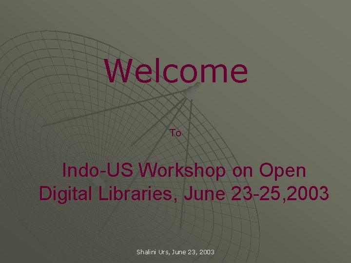 Welcome To Indo-US Workshop on Open Digital Libraries, June 23 -25, 2003 Shalini Urs,