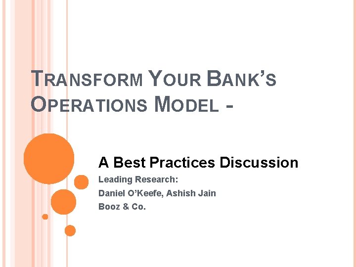 TRANSFORM YOUR BANK’S OPERATIONS MODEL A Best Practices Discussion Leading Research: Daniel O’Keefe, Ashish