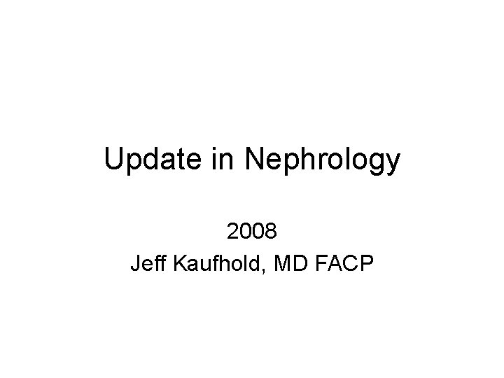 Update in Nephrology 2008 Jeff Kaufhold, MD FACP 